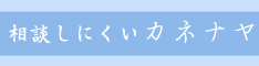 相談しにくいカネナヤ（お金の悩み）